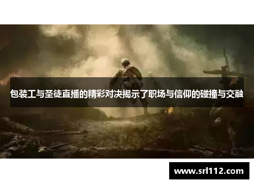包装工与圣徒直播的精彩对决揭示了职场与信仰的碰撞与交融