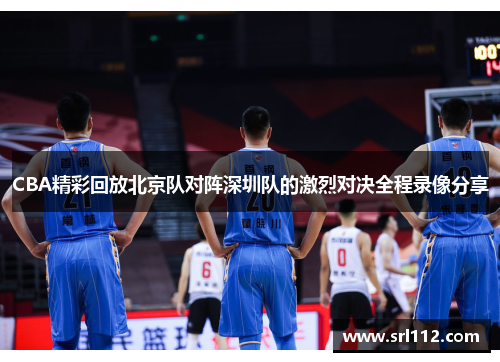 CBA精彩回放北京队对阵深圳队的激烈对决全程录像分享